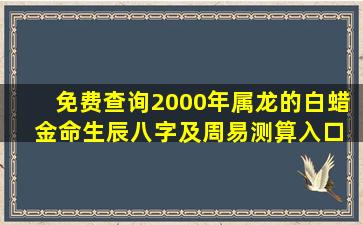 免费查询2000年属龙的白蜡  金命生辰八字及周易测算入口在哪